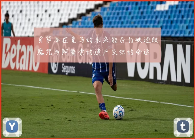 贡萨洛在皇马的未来能否打破连败魔咒与阿隆索的遗产交织的命运