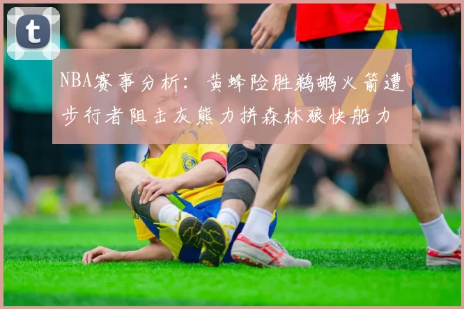 NBA赛事分析：黄蜂险胜鹈鹕火箭遭步行者阻击灰熊力拼森林狼快船力克76人
