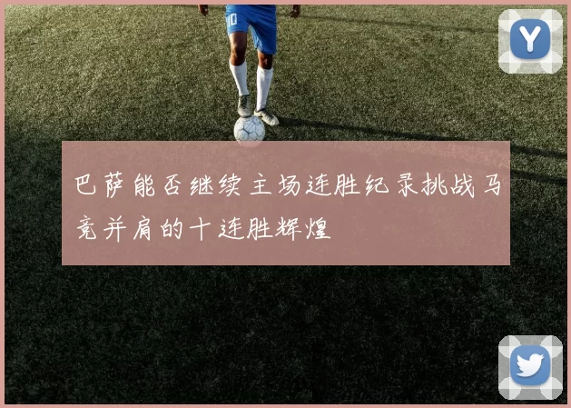 巴萨能否继续主场连胜纪录挑战马竞并肩的十连胜辉煌
