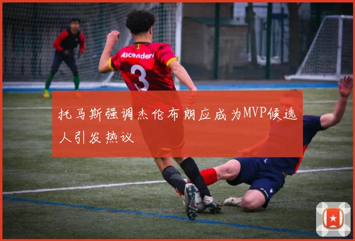 托马斯强调杰伦布朗应成为MVP候选人引发热议