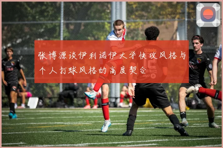 张博源谈伊利诺伊大学快攻风格与个人打球风格的高度契合