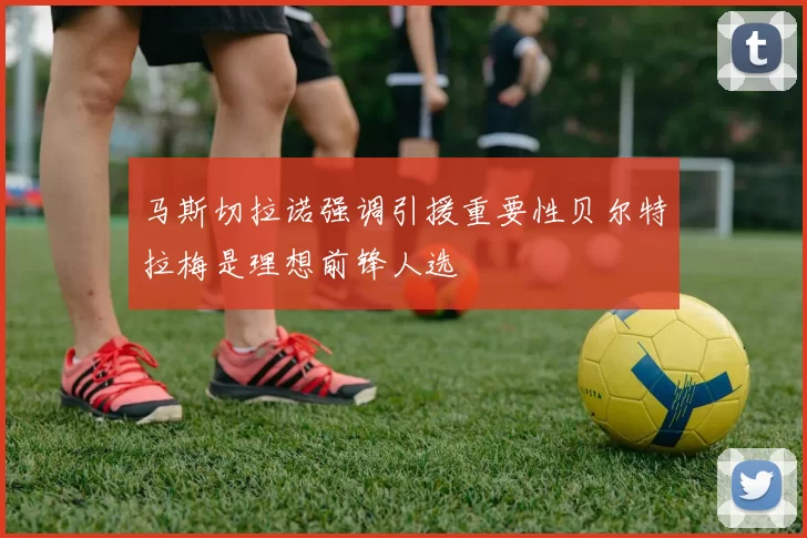 马斯切拉诺强调引援重要性贝尔特拉梅是理想前锋人选