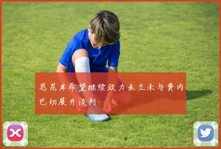 恩昆库希望继续效力米兰未与费内巴切展开谈判