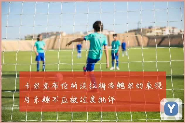 卡尔克布伦纳谈拉梅洛鲍尔的表现与乐趣不应被过度批评