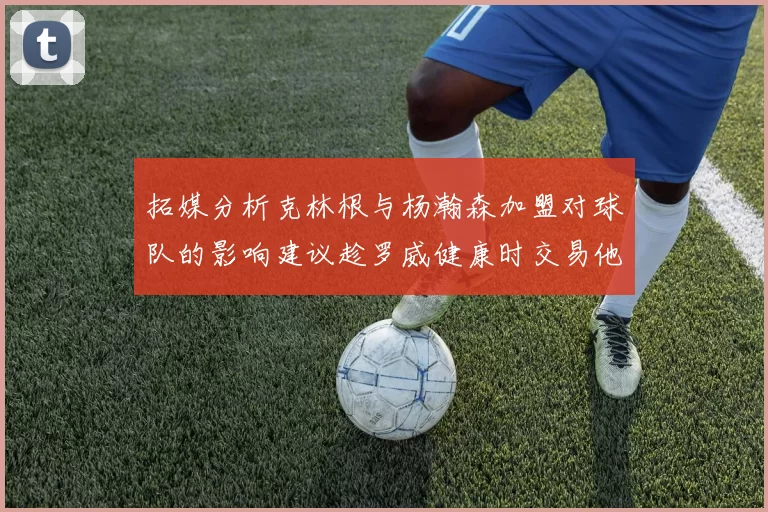 拓媒分析克林根与杨瀚森加盟对球队的影响建议趁罗威健康时交易他