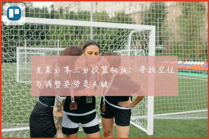 克莱分享三分投篮秘诀：寻找空位与调整姿势是关键