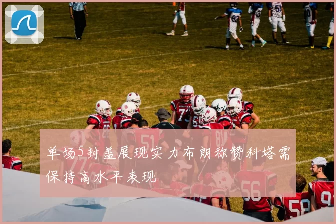 单场5封盖展现实力布朗称赞科塔需保持高水平表现